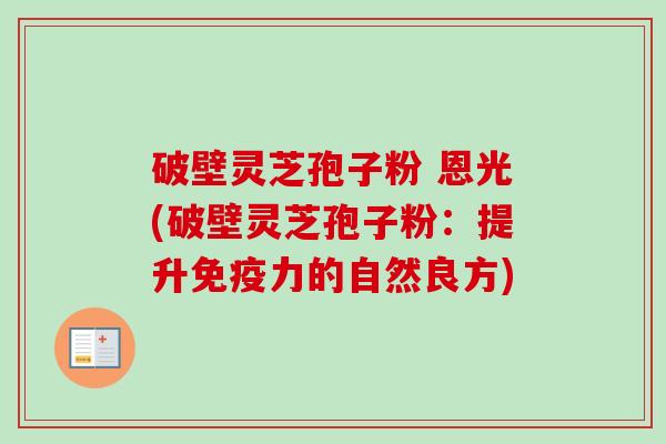 破壁灵芝孢子粉 恩光(破壁灵芝孢子粉:提升免疫力的自然良方)-第1张图片-卓越灵芝孢子粉 破壁灵芝孢子粉 恩光(破壁灵芝孢子粉:提升免疫力的自然良方)-第1张图片-卓越灵芝孢子粉
