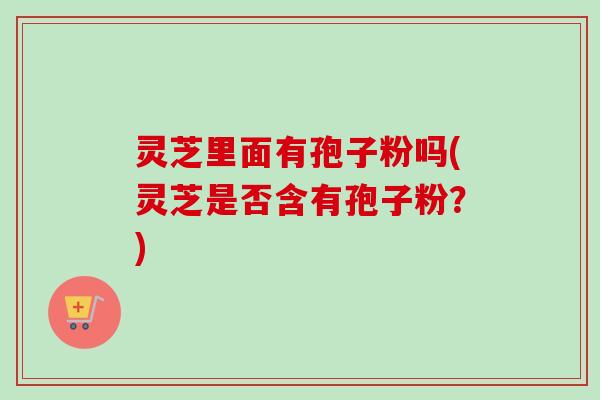 灵芝里面有孢子粉吗(灵芝是否含有孢子粉?)-第1张图片-卓越灵芝孢子粉 灵芝里面有孢子粉吗(灵芝是否含有孢子粉?)-第1张图片-卓越灵芝孢子粉