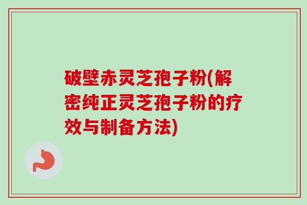 破壁赤灵芝孢子粉(解密纯正灵芝孢子粉的疗效与制备方法)-第1张图片-卓越灵芝孢子粉 破壁赤灵芝孢子粉(解密纯正灵芝孢子粉的疗效与制备方法)-第1张图片-卓越灵芝孢子粉