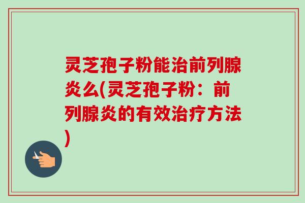 灵芝孢子粉能治前列腺炎么(灵芝孢子粉:前列腺炎的有效治疗方法)-第1张图片-卓越灵芝孢子粉 灵芝孢子粉能治前列腺炎么(灵芝孢子粉:前列腺炎的有效治疗方法)-第1张图片-卓越灵芝孢子粉