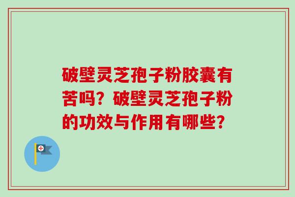破壁灵芝孢子粉胶囊有苦吗?破壁灵芝孢子粉的功效与作用有哪些?-第1张图片-卓越灵芝孢子粉 破壁灵芝孢子粉胶囊有苦吗?破壁灵芝孢子粉的功效与作用有哪些?-第1张图片-卓越灵芝孢子粉
