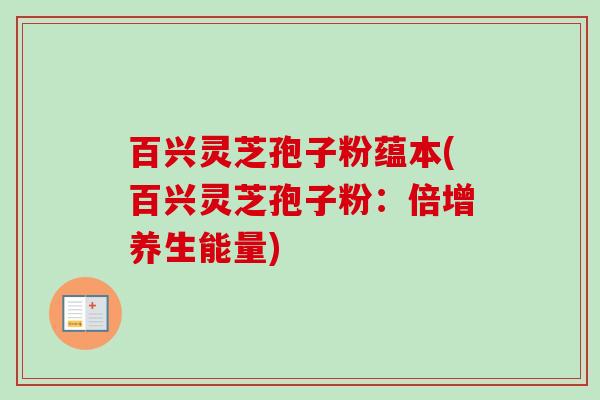 百兴灵芝孢子粉蕴本(百兴灵芝孢子粉:倍增养生能量)-第1张图片-卓越灵芝孢子粉 百兴灵芝孢子粉蕴本(百兴灵芝孢子粉:倍增养生能量)-第1张图片-卓越灵芝孢子粉
