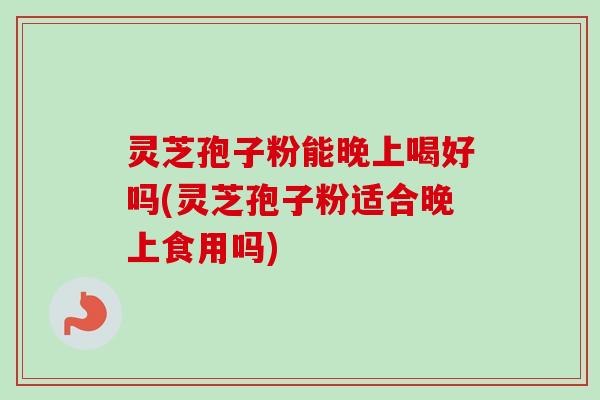 灵芝孢子粉能晚上喝好吗(灵芝孢子粉适合晚上食用吗)-第1张图片-卓越灵芝孢子粉
