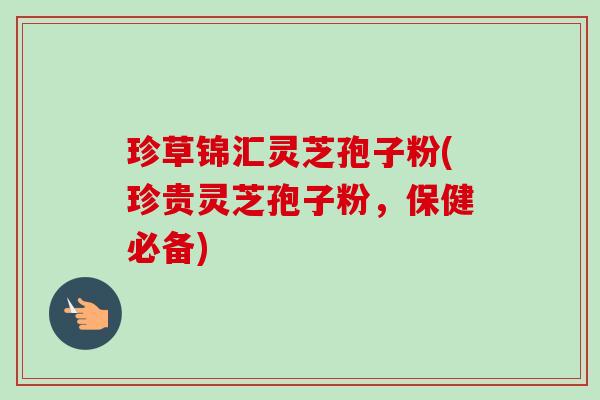 珍草锦汇灵芝孢子粉(珍贵灵芝孢子粉,保健必备)-第1张图片-卓越灵芝孢子粉 珍草锦汇灵芝孢子粉(珍贵灵芝孢子粉,保健必备)-第1张图片-卓越灵芝孢子粉