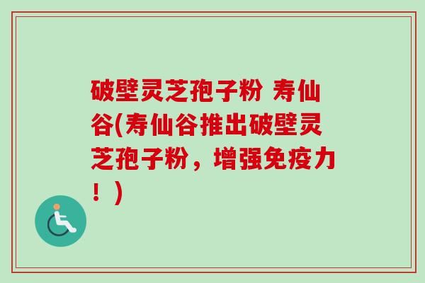 破壁灵芝孢子粉 寿仙谷(寿仙谷推出破壁灵芝孢子粉,增强免疫力!)-第1张图片-卓越灵芝孢子粉 破壁灵芝孢子粉 寿仙谷(寿仙谷推出破壁灵芝孢子粉,增强免疫力!)-第1张图片-卓越灵芝孢子粉