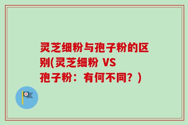 灵芝细粉与孢子粉的区别(灵芝细粉 VS 孢子粉:有何不同?)-第1张图片-卓越灵芝孢子粉 灵芝细粉与孢子粉的区别(灵芝细粉 VS 孢子粉:有何不同?)-第1张图片-卓越灵芝孢子粉