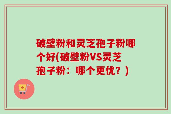 破壁粉和灵芝孢子粉哪个好(破壁粉VS灵芝孢子粉:哪个更优?)-第1张图片-卓越灵芝孢子粉 破壁粉和灵芝孢子粉哪个好(破壁粉VS灵芝孢子粉:哪个更优?)-第1张图片-卓越灵芝孢子粉