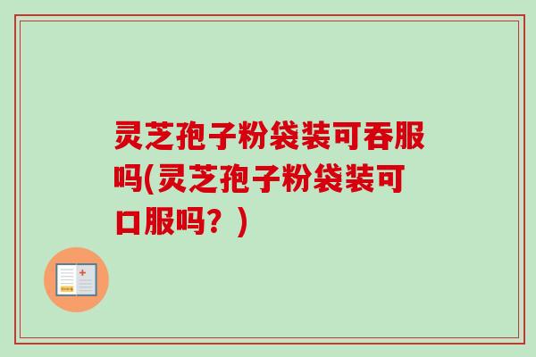 灵芝孢子粉袋装可吞服吗(灵芝孢子粉袋装可口服吗?)-第1张图片-卓越灵芝孢子粉 灵芝孢子粉袋装可吞服吗(灵芝孢子粉袋装可口服吗?)-第1张图片-卓越灵芝孢子粉
