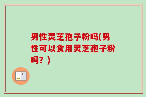 男性灵芝孢子粉吗(男性可以食用灵芝孢子粉吗?)-第1张图片-卓越灵芝孢子粉 男性灵芝孢子粉吗(男性可以食用灵芝孢子粉吗?)-第1张图片-卓越灵芝孢子粉