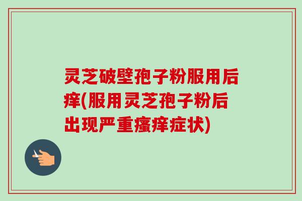 灵芝破壁孢子粉服用后痒(服用灵芝孢子粉后出现严重瘙痒症状)-第1张图片-卓越灵芝孢子粉