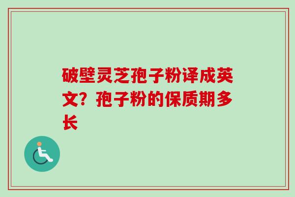 破壁灵芝孢子粉译成英文？孢子粉的保质期多长-第1张图片-卓越灵芝孢子粉