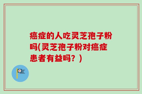 癌症的人吃灵芝孢子粉吗(灵芝孢子粉对癌症患者有益吗？)-第1张图片-卓越灵芝孢子粉