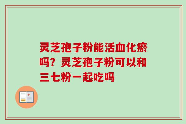 灵芝孢子粉能活血化瘀吗?灵芝孢子粉可以和三七粉一起吃吗-第1张图片-卓越灵芝孢子粉 灵芝孢子粉能活血化瘀吗?灵芝孢子粉可以和三七粉一起吃吗-第1张图片-卓越灵芝孢子粉