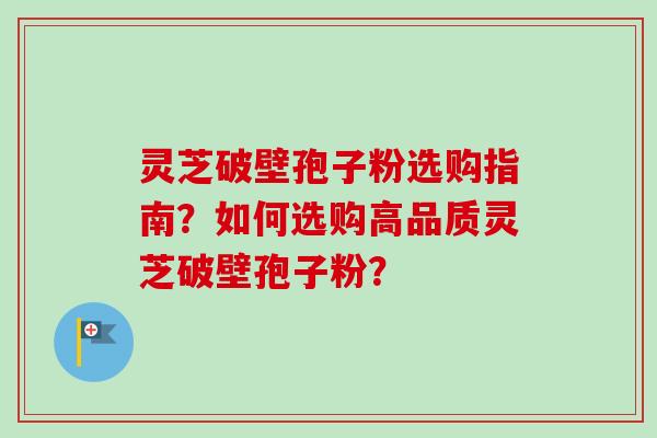 灵芝破壁孢子粉选购指南?如何选购高品质灵芝破壁孢子粉?-第1张图片-卓越灵芝孢子粉 灵芝破壁孢子粉选购指南?如何选购高品质灵芝破壁孢子粉?-第1张图片-卓越灵芝孢子粉