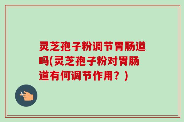 灵芝孢子粉调节胃肠道吗(灵芝孢子粉对胃肠道有何调节作用？)-第1张图片-卓越灵芝孢子粉