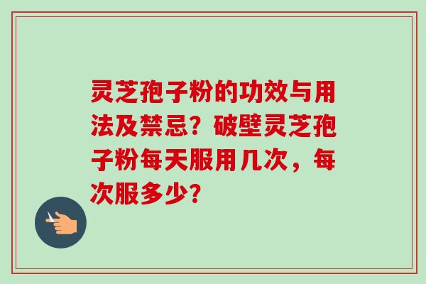灵芝孢子粉的功效与用法及禁忌？破壁灵芝孢子粉每天服用几次，每次服多少？-第1张图片-卓越灵芝孢子粉