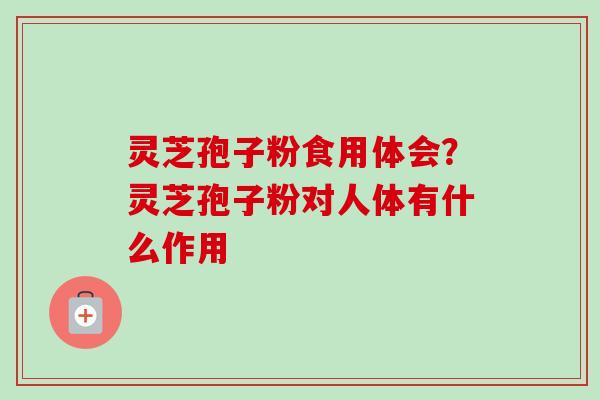 灵芝孢子粉食用体会?灵芝孢子粉对人体有什么作用-第1张图片-卓越灵芝孢子粉 灵芝孢子粉食用体会?灵芝孢子粉对人体有什么作用-第1张图片-卓越灵芝孢子粉
