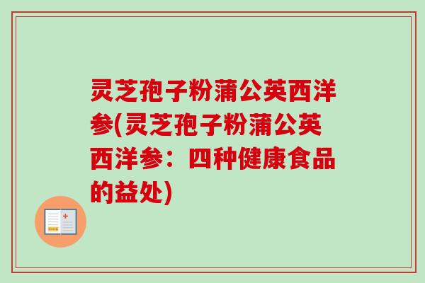 灵芝孢子粉蒲公英西洋参(灵芝孢子粉蒲公英西洋参:四种健康食品的益处)-第1张图片-卓越灵芝孢子粉 灵芝孢子粉蒲公英西洋参(灵芝孢子粉蒲公英西洋参:四种健康食品的益处)-第1张图片-卓越灵芝孢子粉