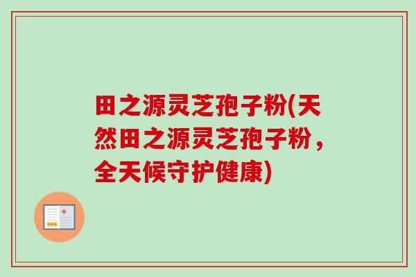 田之源灵芝孢子粉(天然田之源灵芝孢子粉，全天候守护健康)-第1张图片-卓越灵芝孢子粉