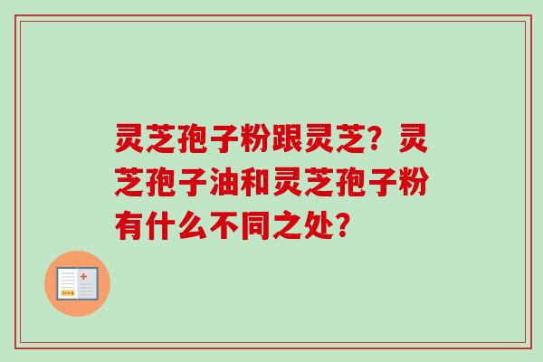 灵芝孢子粉跟灵芝？灵芝孢子油和灵芝孢子粉有什么不同之处？-第1张图片-卓越灵芝孢子粉