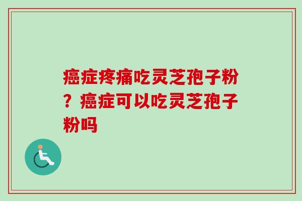 癌症疼痛吃灵芝孢子粉?癌症可以吃灵芝孢子粉吗-第1张图片-卓越灵芝孢子粉 癌症疼痛吃灵芝孢子粉?癌症可以吃灵芝孢子粉吗-第1张图片-卓越灵芝孢子粉