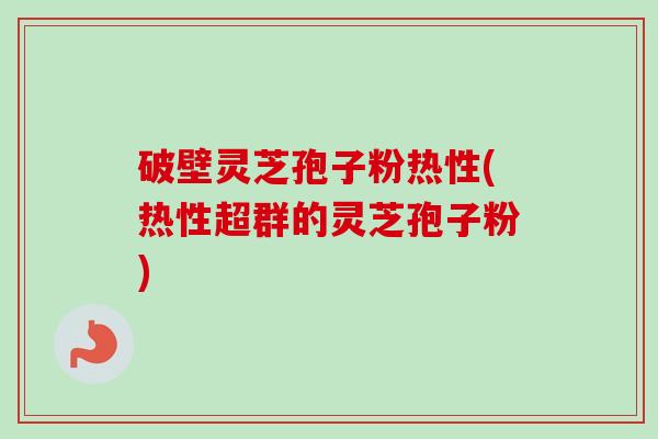 破壁灵芝孢子粉热性(热性超群的灵芝孢子粉)-第1张图片-卓越灵芝孢子粉