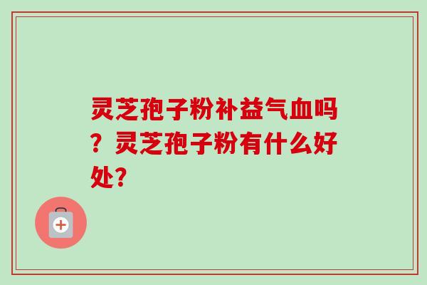 灵芝孢子粉补益气血吗?灵芝孢子粉有什么好处?-第1张图片-卓越灵芝孢子粉 灵芝孢子粉补益气血吗?灵芝孢子粉有什么好处?-第1张图片-卓越灵芝孢子粉