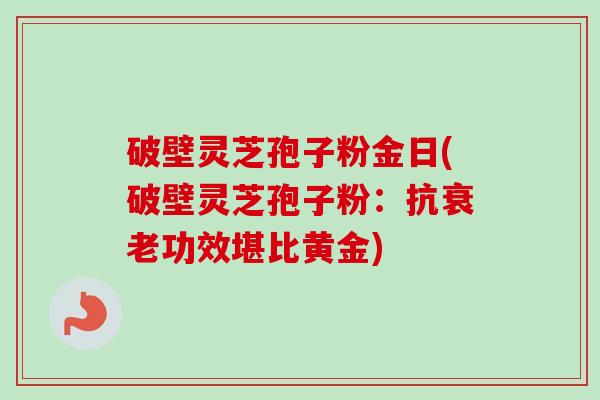 破壁灵芝孢子粉金日(破壁灵芝孢子粉:抗衰老功效堪比黄金)-第1张图片-卓越灵芝孢子粉 破壁灵芝孢子粉金日(破壁灵芝孢子粉:抗衰老功效堪比黄金)-第1张图片-卓越灵芝孢子粉