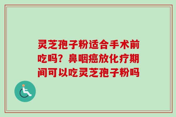 灵芝孢子粉适合手术前吃吗?鼻咽癌放化疗期间可以吃灵芝孢子粉吗-第1张图片-卓越灵芝孢子粉 灵芝孢子粉适合手术前吃吗?鼻咽癌放化疗期间可以吃灵芝孢子粉吗-第1张图片-卓越灵芝孢子粉
