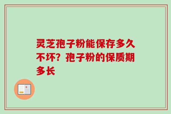 灵芝孢子粉能保存多久不坏？孢子粉的保质期多长-第1张图片-卓越灵芝孢子粉