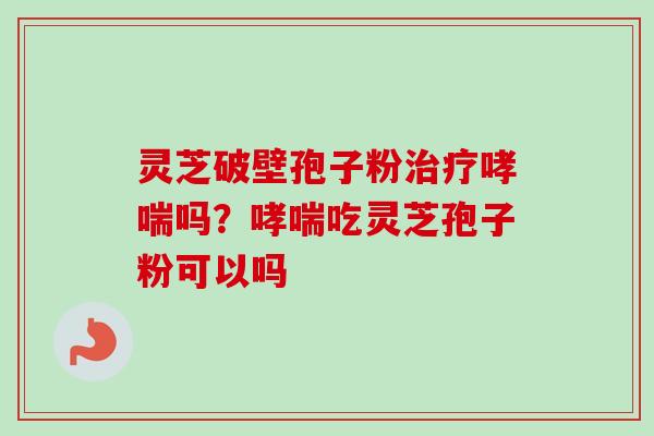 灵芝破壁孢子粉治疗哮喘吗?哮喘吃灵芝孢子粉可以吗-第1张图片-卓越灵芝孢子粉 灵芝破壁孢子粉治疗哮喘吗?哮喘吃灵芝孢子粉可以吗-第1张图片-卓越灵芝孢子粉