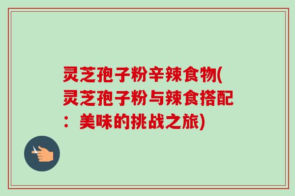 灵芝孢子粉辛辣食物(灵芝孢子粉与辣食搭配:美味的挑战之旅)-第1张图片-卓越灵芝孢子粉 灵芝孢子粉辛辣食物(灵芝孢子粉与辣食搭配:美味的挑战之旅)-第1张图片-卓越灵芝孢子粉