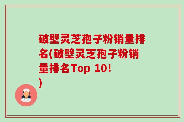 破壁灵芝孢子粉销量排名(破壁灵芝孢子粉销量排名Top 10！)-第1张图片-卓越灵芝孢子粉
