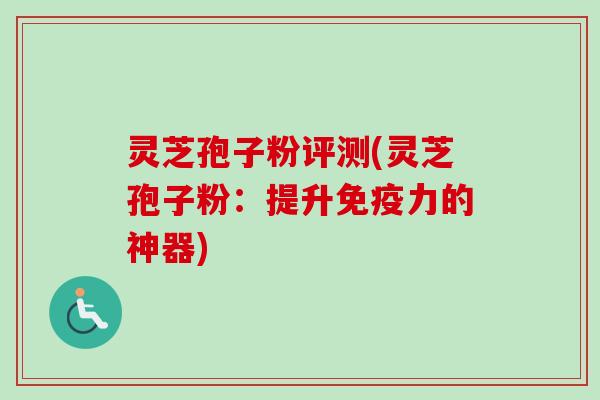 灵芝孢子粉评测(灵芝孢子粉：提升免疫力的神器)-第1张图片-卓越灵芝孢子粉