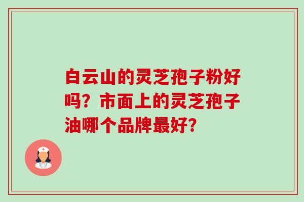 白云山的灵芝孢子粉好吗?市面上的灵芝孢子油哪个品牌最好?-第1张图片-卓越灵芝孢子粉 白云山的灵芝孢子粉好吗?市面上的灵芝孢子油哪个品牌最好?-第1张图片-卓越灵芝孢子粉