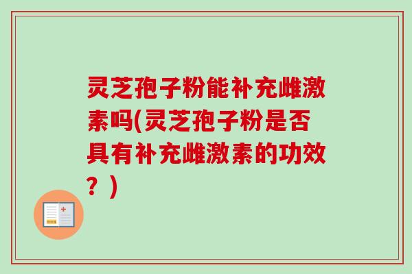 灵芝孢子粉能补充雌激素吗(灵芝孢子粉是否具有补充雌激素的功效?)-第1张图片-卓越灵芝孢子粉 灵芝孢子粉能补充雌激素吗(灵芝孢子粉是否具有补充雌激素的功效?)-第1张图片-卓越灵芝孢子粉