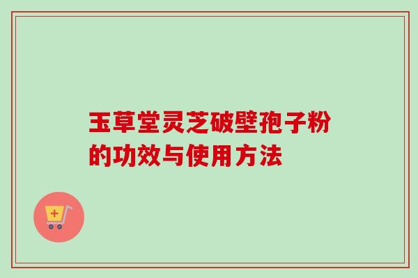 玉草堂灵芝破壁孢子粉的功效与使用方法-第1张图片-卓越灵芝孢子粉 玉草堂灵芝破壁孢子粉的功效与使用方法-第1张图片-卓越灵芝孢子粉