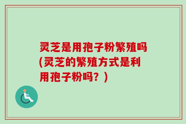 灵芝是用孢子粉繁殖吗(灵芝的繁殖方式是利用孢子粉吗?)-第1张图片-卓越灵芝孢子粉 灵芝是用孢子粉繁殖吗(灵芝的繁殖方式是利用孢子粉吗?)-第1张图片-卓越灵芝孢子粉