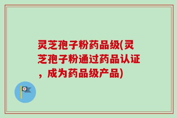 灵芝孢子粉药品级(灵芝孢子粉通过药品认证,成为药品级产品)-第1张图片-卓越灵芝孢子粉 灵芝孢子粉药品级(灵芝孢子粉通过药品认证,成为药品级产品)-第1张图片-卓越灵芝孢子粉