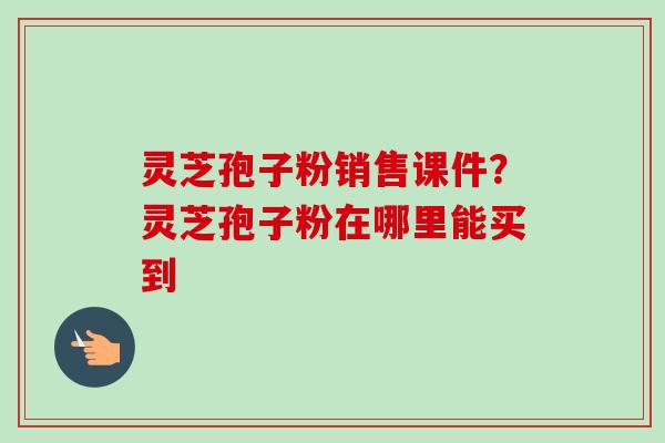 灵芝孢子粉销售课件?灵芝孢子粉在哪里能买到-第1张图片-卓越灵芝孢子粉 灵芝孢子粉销售课件?灵芝孢子粉在哪里能买到-第1张图片-卓越灵芝孢子粉