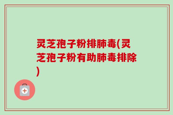 灵芝孢子粉排肺毒(灵芝孢子粉有助肺毒排除)-第1张图片-卓越灵芝孢子粉 灵芝孢子粉排肺毒(灵芝孢子粉有助肺毒排除)-第1张图片-卓越灵芝孢子粉