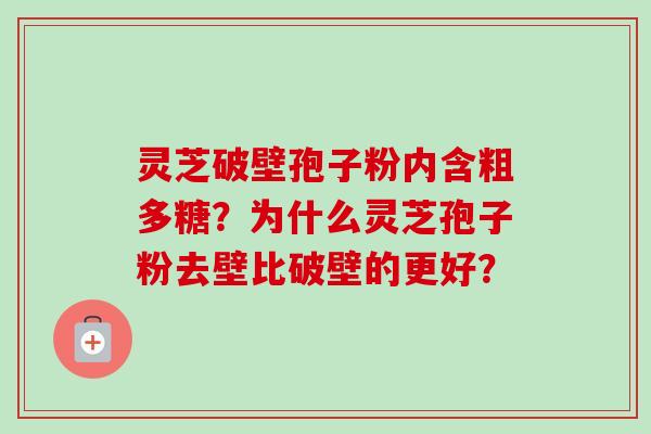 灵芝破壁孢子粉内含粗多糖？为什么灵芝孢子粉去壁比破壁的更好？-第1张图片-卓越灵芝孢子粉