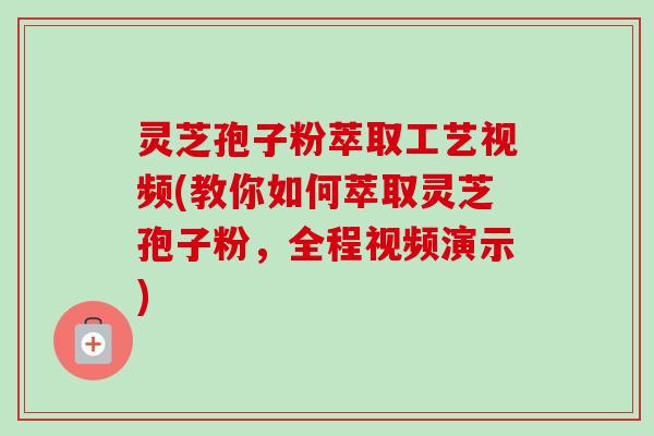 灵芝孢子粉萃取工艺视频(教你如何萃取灵芝孢子粉,全程视频演示)-第1张图片-卓越灵芝孢子粉 灵芝孢子粉萃取工艺视频(教你如何萃取灵芝孢子粉,全程视频演示)-第1张图片-卓越灵芝孢子粉
