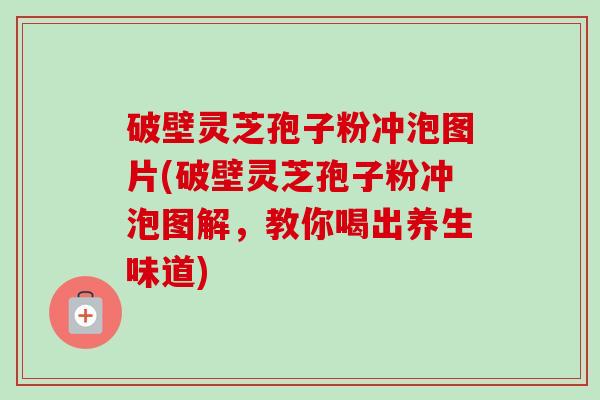 破壁灵芝孢子粉冲泡图片(破壁灵芝孢子粉冲泡图解，教你喝出养生味道)-第1张图片-卓越灵芝孢子粉
