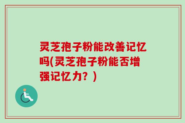 灵芝孢子粉能改善记忆吗(灵芝孢子粉能否增强记忆力？)-第1张图片-卓越灵芝孢子粉