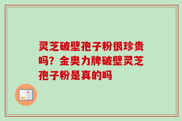 灵芝破壁孢子粉很珍贵吗?金奥力牌破壁灵芝孢子粉是真的吗-第1张图片-卓越灵芝孢子粉 灵芝破壁孢子粉很珍贵吗?金奥力牌破壁灵芝孢子粉是真的吗-第1张图片-卓越灵芝孢子粉