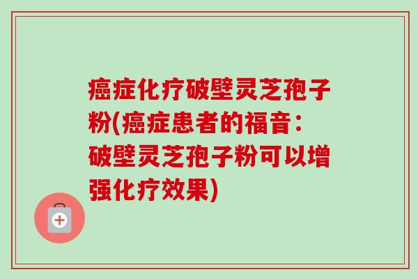 癌症化疗破壁灵芝孢子粉(癌症患者的福音:破壁灵芝孢子粉可以增强化疗效果)-第1张图片-卓越灵芝孢子粉 癌症化疗破壁灵芝孢子粉(癌症患者的福音:破壁灵芝孢子粉可以增强化疗效果)-第1张图片-卓越灵芝孢子粉