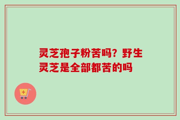 灵芝孢子粉苦吗?野生灵芝是全部都苦的吗-第1张图片-卓越灵芝孢子粉 灵芝孢子粉苦吗?野生灵芝是全部都苦的吗-第1张图片-卓越灵芝孢子粉