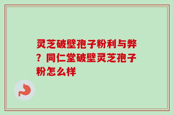 灵芝破壁孢子粉利与弊?同仁堂破壁灵芝孢子粉怎么样-第1张图片-卓越灵芝孢子粉 灵芝破壁孢子粉利与弊?同仁堂破壁灵芝孢子粉怎么样-第1张图片-卓越灵芝孢子粉