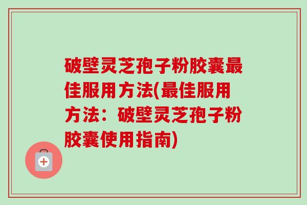 破壁灵芝孢子粉胶囊最佳服用方法(最佳服用方法:破壁灵芝孢子粉胶囊使用指南)-第1张图片-卓越灵芝孢子粉 破壁灵芝孢子粉胶囊最佳服用方法(最佳服用方法:破壁灵芝孢子粉胶囊使用指南)-第1张图片-卓越灵芝孢子粉